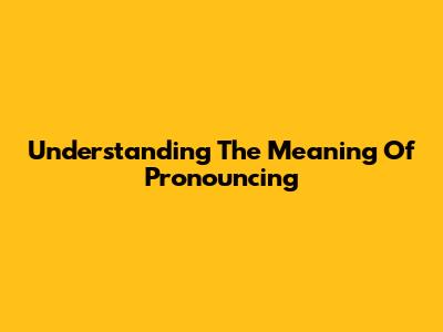 Understanding The Meaning Of Pronouncing