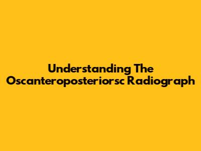 Understanding The Oscanteroposteriorsc Radiograph