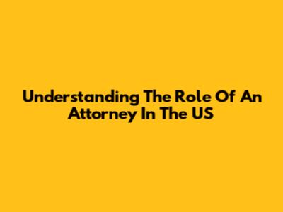 Understanding The Role Of An Attorney In The US