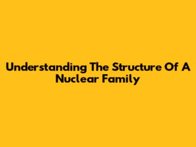 Understanding The Structure Of A Nuclear Family