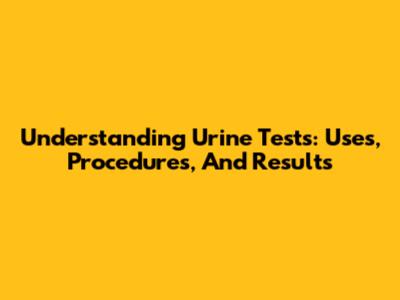 Understanding Urine Tests: Uses, Procedures, And Results