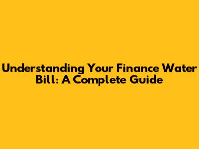 Understanding Your Finance Water Bill: A Complete Guide