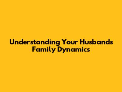 Understanding Your Husband's Family Dynamics