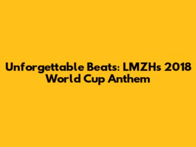 Unforgettable Beats: LMZH's 2018 World Cup Anthem