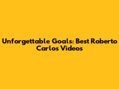 Unforgettable Goals: Best Roberto Carlos Videos
