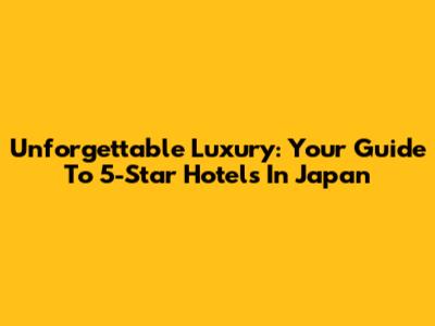 Unforgettable Luxury: Your Guide To 5-Star Hotels In Japan