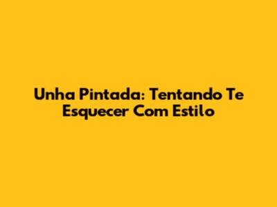 Unha Pintada: Tentando Te Esquecer Com Estilo
