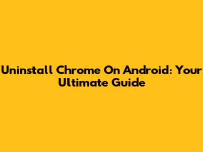 Uninstall Chrome On Android: Your Ultimate Guide