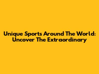 Unique Sports Around The World: Uncover The Extraordinary