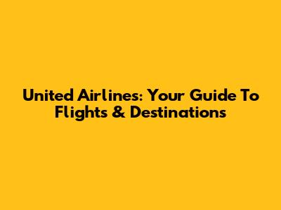 United Airlines: Your Guide To Flights & Destinations