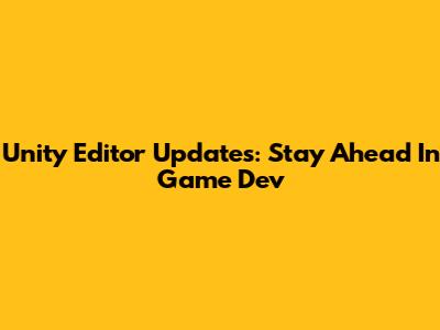 Unity Editor Updates: Stay Ahead In Game Dev