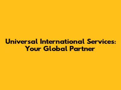 Universal International Services: Your Global Partner