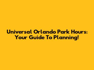 Universal Orlando Park Hours: Your Guide To Planning!
