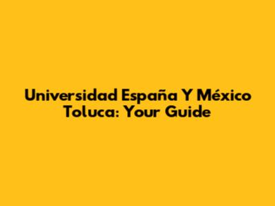 Universidad España Y México Toluca: Your Guide
