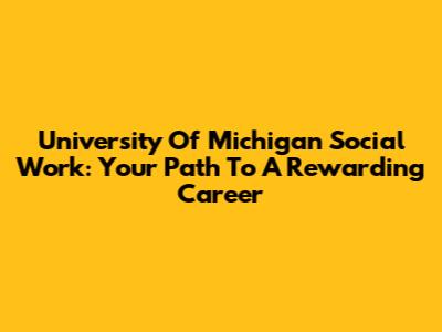 University Of Michigan Social Work: Your Path To A Rewarding Career
