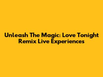 Unleash The Magic: 'Love Tonight' Remix Live Experiences