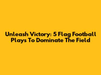 Unleash Victory: 5 Flag Football Plays To Dominate The Field
