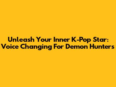 Unleash Your Inner K-Pop Star: Voice Changing For Demon Hunters