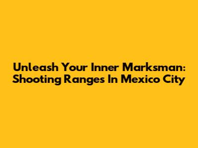 Unleash Your Inner Marksman: Shooting Ranges In Mexico City