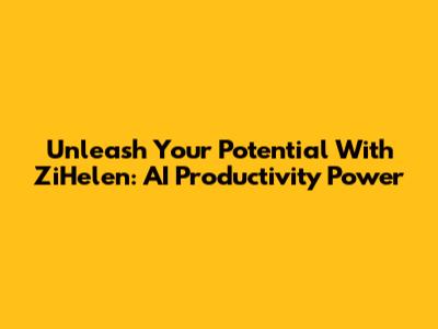 Unleash Your Potential With ZiHelen: AI Productivity Power