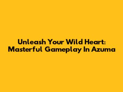 Unleash Your Wild Heart: Masterful Gameplay In Azuma