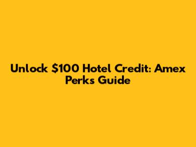 Unlock $100 Hotel Credit: Amex Perks Guide