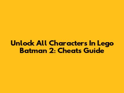 Unlock All Characters In Lego Batman 2: Cheats Guide