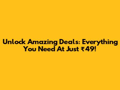 Unlock Amazing Deals: Everything You Need At Just ₹49!