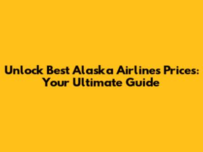 Unlock Best Alaska Airlines Prices: Your Ultimate Guide