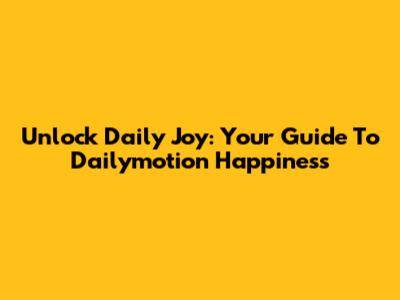 Unlock Daily Joy: Your Guide To Dailymotion Happiness