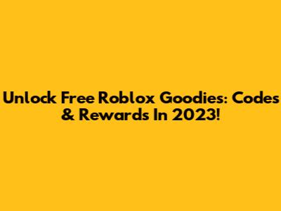 Unlock Free Roblox Goodies: Codes & Rewards In 2023!