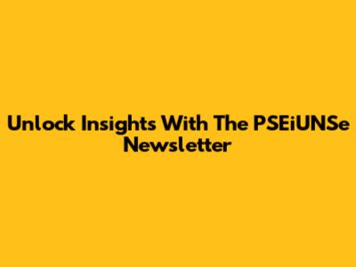 Unlock Insights With The PSEiUNSe Newsletter