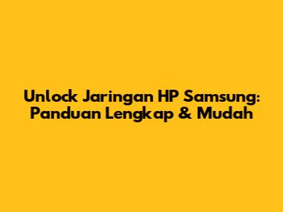 Unlock Jaringan HP Samsung: Panduan Lengkap & Mudah