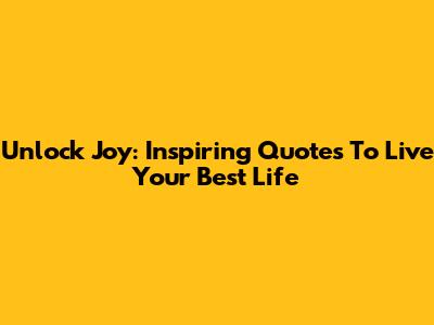 Unlock Joy: Inspiring Quotes To Live Your Best Life