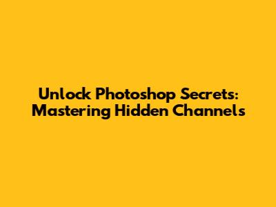 Unlock Photoshop Secrets: Mastering Hidden Channels