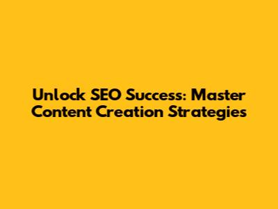 Unlock SEO Success: Master Content Creation Strategies