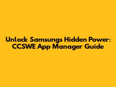 Unlock Samsung's Hidden Power: CCSWE App Manager Guide
