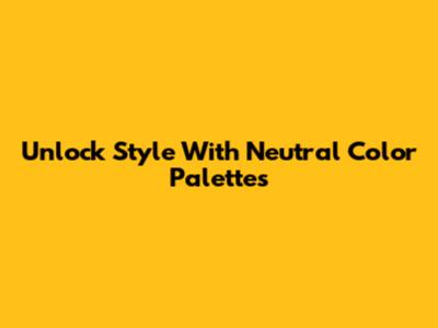 Unlock Style With Neutral Color Palettes