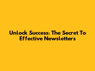 Unlock Success: The Secret To Effective Newsletters