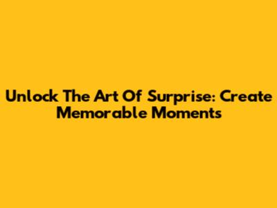 Unlock The Art Of Surprise: Create Memorable Moments