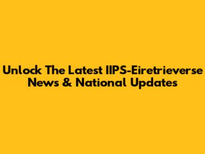 Unlock The Latest IIPS-Eiretrieverse News & National Updates