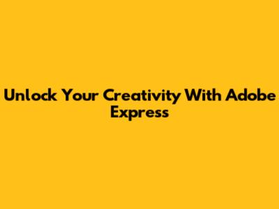 Unlock Your Creativity With Adobe Express