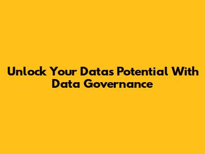 Unlock Your Data's Potential With Data Governance