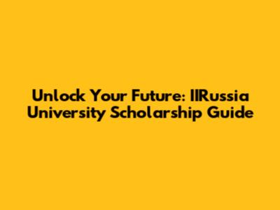 Unlock Your Future: IIRussia University Scholarship Guide