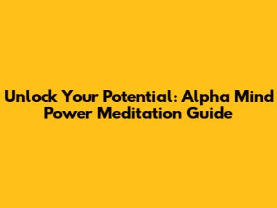 Unlock Your Potential: Alpha Mind Power Meditation Guide