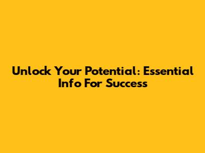 Unlock Your Potential: Essential Info For Success