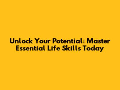 Unlock Your Potential: Master Essential Life Skills Today