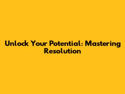 Unlock Your Potential: Mastering Resolution