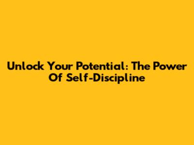 Unlock Your Potential: The Power Of Self-Discipline