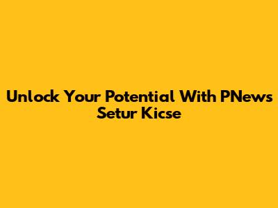 Unlock Your Potential With PNews Setur Kicse
